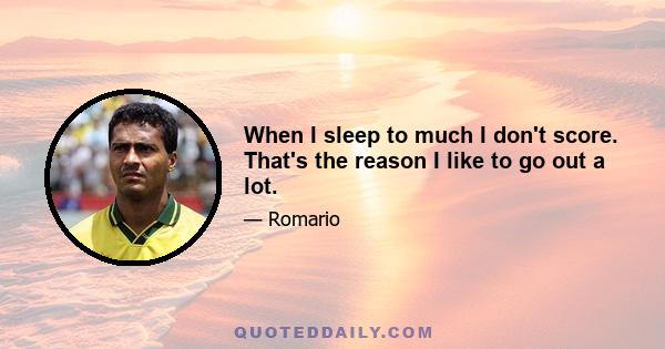 When I sleep to much I don't score. That's the reason I like to go out a lot.