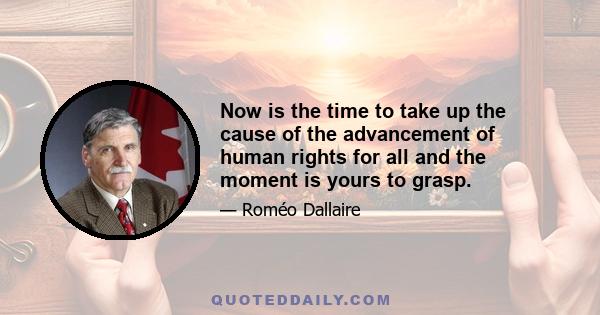 Now is the time to take up the cause of the advancement of human rights for all and the moment is yours to grasp.