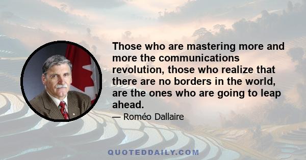 Those who are mastering more and more the communications revolution, those who realize that there are no borders in the world, are the ones who are going to leap ahead.