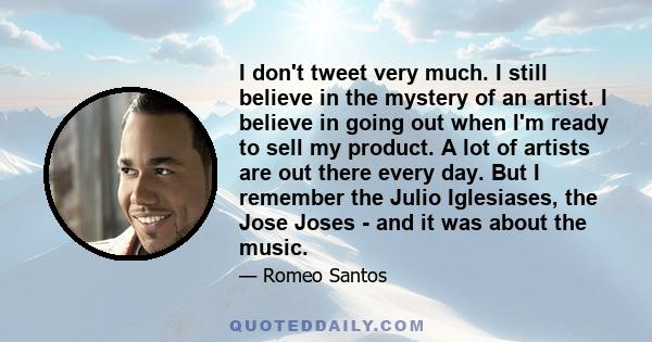 I don't tweet very much. I still believe in the mystery of an artist. I believe in going out when I'm ready to sell my product. A lot of artists are out there every day. But I remember the Julio Iglesiases, the Jose