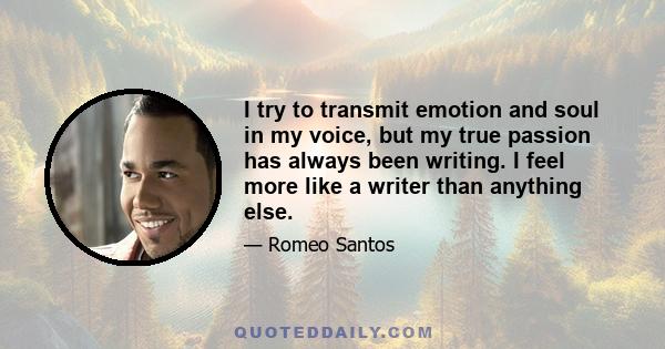 I try to transmit emotion and soul in my voice, but my true passion has always been writing. I feel more like a writer than anything else.