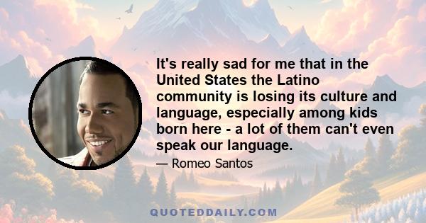 It's really sad for me that in the United States the Latino community is losing its culture and language, especially among kids born here - a lot of them can't even speak our language.