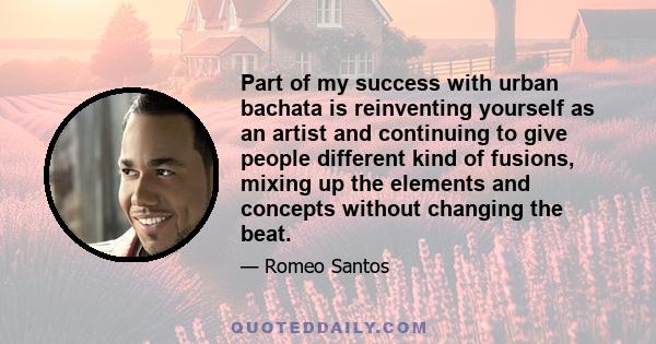 Part of my success with urban bachata is reinventing yourself as an artist and continuing to give people different kind of fusions, mixing up the elements and concepts without changing the beat.