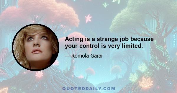 Acting is a strange job because your control is very limited.