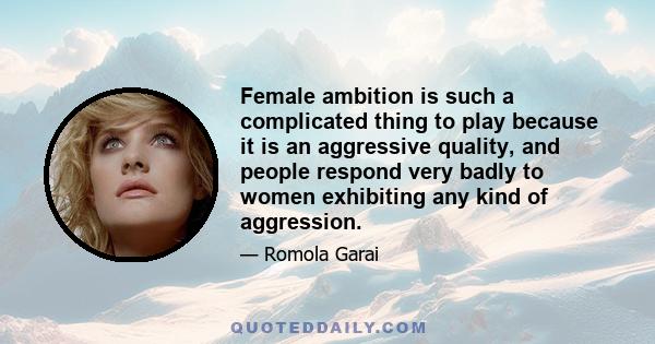 Female ambition is such a complicated thing to play because it is an aggressive quality, and people respond very badly to women exhibiting any kind of aggression.