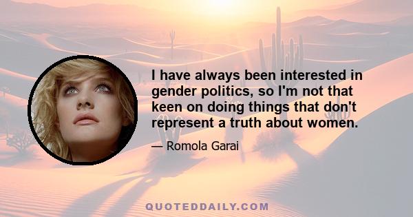 I have always been interested in gender politics, so I'm not that keen on doing things that don't represent a truth about women.