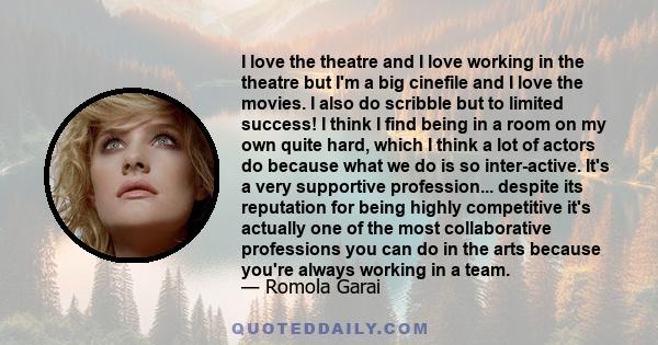 I love the theatre and I love working in the theatre but I'm a big cinefile and I love the movies. I also do scribble but to limited success! I think I find being in a room on my own quite hard, which I think a lot of