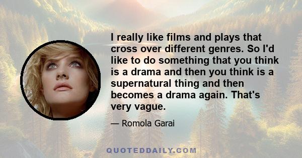 I really like films and plays that cross over different genres. So I'd like to do something that you think is a drama and then you think is a supernatural thing and then becomes a drama again. That's very vague.