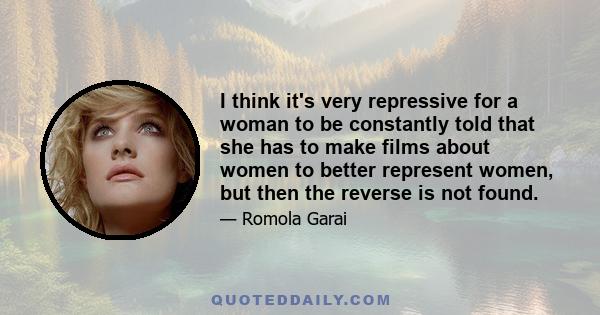 I think it's very repressive for a woman to be constantly told that she has to make films about women to better represent women, but then the reverse is not found.