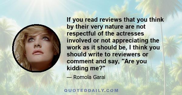 If you read reviews that you think by their very nature are not respectful of the actresses involved or not appreciating the work as it should be, I think you should write to reviewers or comment and say, Are you