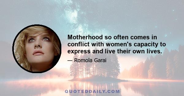 Motherhood so often comes in conflict with women's capacity to express and live their own lives.