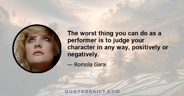 The worst thing you can do as a performer is to judge your character in any way, positively or negatively.