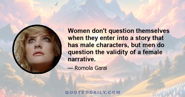 Women don't question themselves when they enter into a story that has male characters, but men do question the validity of a female narrative.