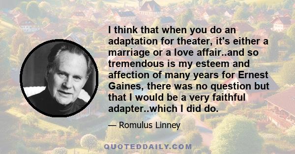 I think that when you do an adaptation for theater, it's either a marriage or a love affair..and so tremendous is my esteem and affection of many years for Ernest Gaines, there was no question but that I would be a very 