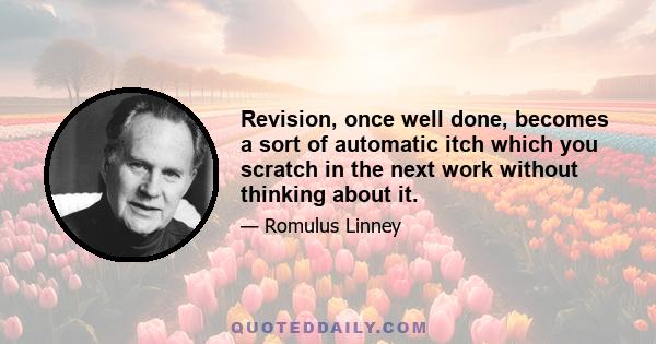 Revision, once well done, becomes a sort of automatic itch which you scratch in the next work without thinking about it.