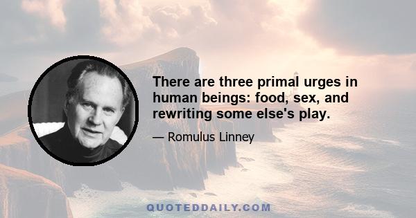 There are three primal urges in human beings: food, sex, and rewriting some else's play.