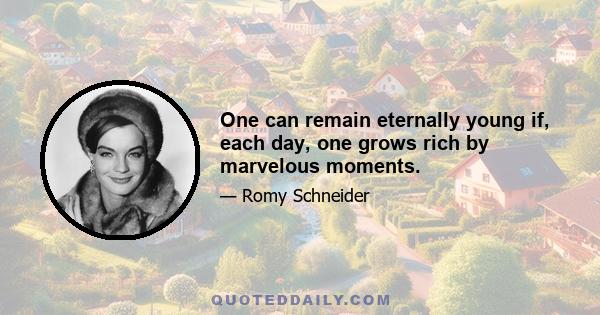 One can remain eternally young if, each day, one grows rich by marvelous moments.