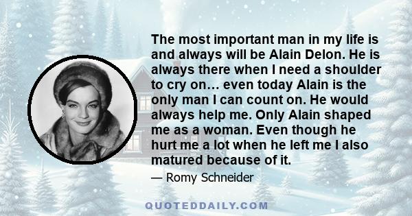 The most important man in my life is and always will be Alain Delon. He is always there when I need a shoulder to cry on… even today Alain is the only man I can count on. He would always help me. Only Alain shaped me as 