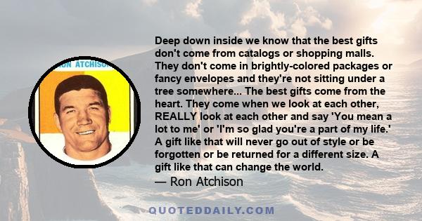 Deep down inside we know that the best gifts don't come from catalogs or shopping malls. They don't come in brightly-colored packages or fancy envelopes and they're not sitting under a tree somewhere... The best gifts