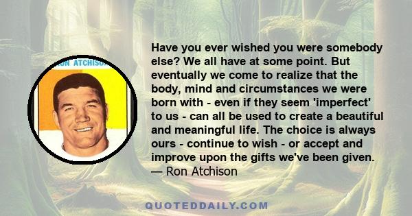 Have you ever wished you were somebody else? We all have at some point. But eventually we come to realize that the body, mind and circumstances we were born with - even if they seem 'imperfect' to us - can all be used