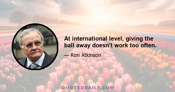 At international level, giving the ball away doesn't work too often.