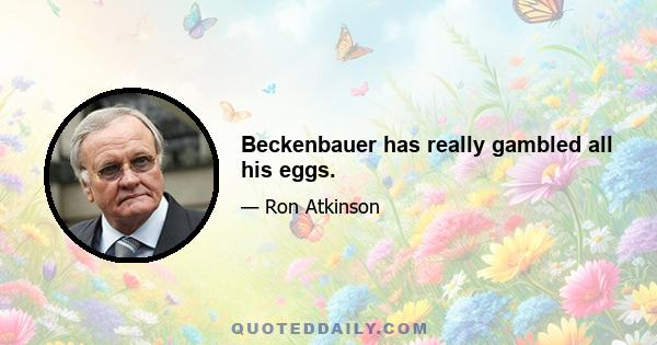 Beckenbauer has really gambled all his eggs.