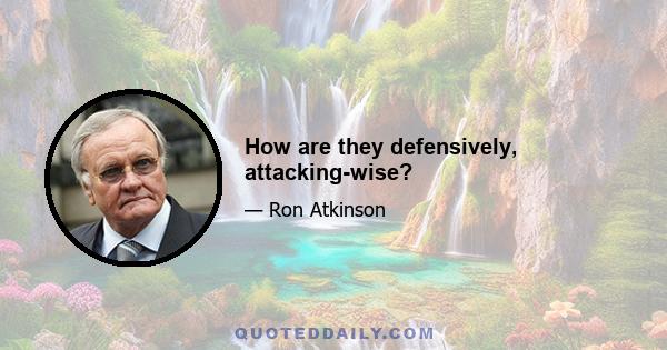 How are they defensively, attacking-wise?