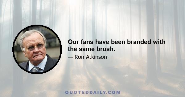 Our fans have been branded with the same brush.