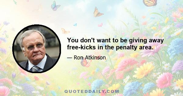 You don't want to be giving away free-kicks in the penalty area.