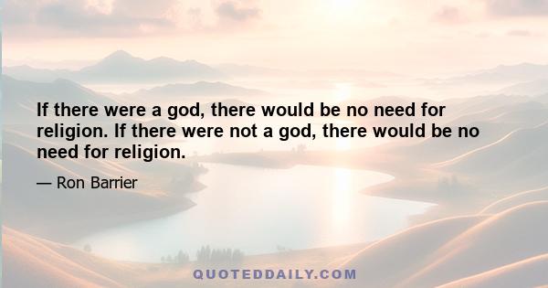 If there were a god, there would be no need for religion. If there were not a god, there would be no need for religion.