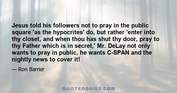 Jesus told his followers not to pray in the public square 'as the hypocrites' do, but rather 'enter into thy closet, and when thou has shut thy door, pray to thy Father which is in secret,' Mr. DeLay not only wants to