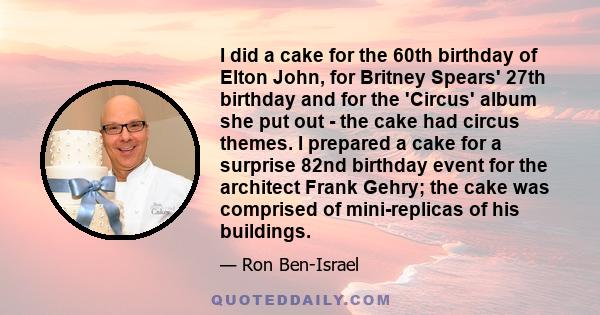 I did a cake for the 60th birthday of Elton John, for Britney Spears' 27th birthday and for the 'Circus' album she put out - the cake had circus themes. I prepared a cake for a surprise 82nd birthday event for the