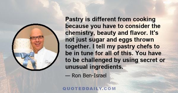 Pastry is different from cooking because you have to consider the chemistry, beauty and flavor. It's not just sugar and eggs thrown together. I tell my pastry chefs to be in tune for all of this. You have to be