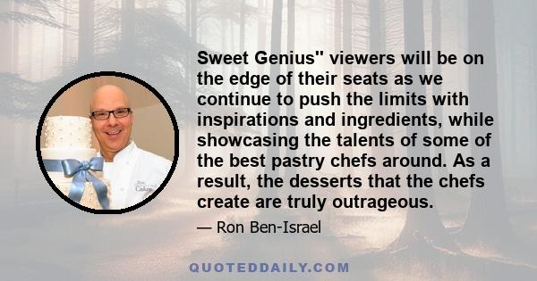 Sweet Genius'' viewers will be on the edge of their seats as we continue to push the limits with inspirations and ingredients, while showcasing the talents of some of the best pastry chefs around. As a result, the