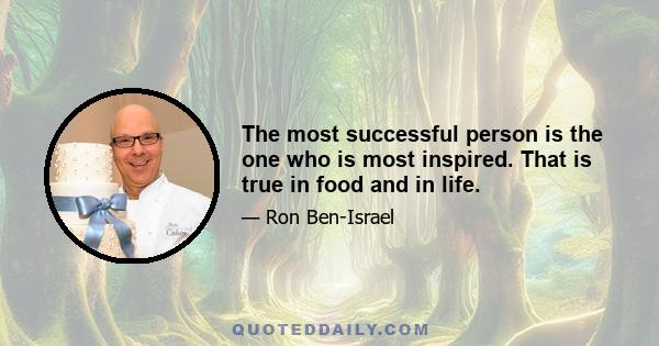 The most successful person is the one who is most inspired. That is true in food and in life.