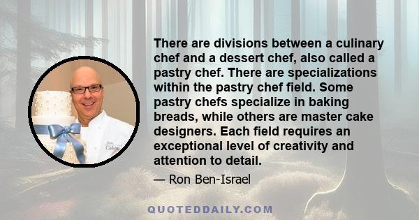 There are divisions between a culinary chef and a dessert chef, also called a pastry chef. There are specializations within the pastry chef field. Some pastry chefs specialize in baking breads, while others are master