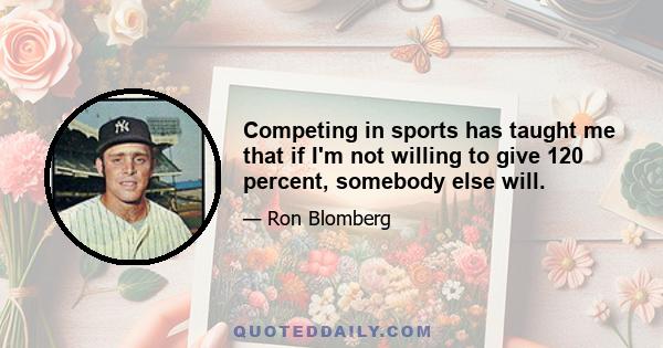 Competing in sports has taught me that if I'm not willing to give 120 percent, somebody else will.