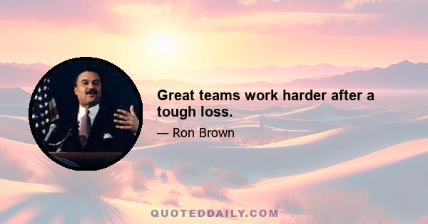 Great teams work harder after a tough loss.