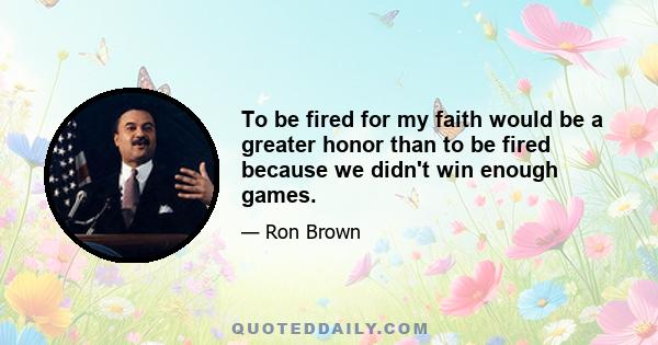 To be fired for my faith would be a greater honor than to be fired because we didn't win enough games.