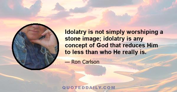 Idolatry is not simply worshiping a stone image; idolatry is any concept of God that reduces Him to less than who He really is.