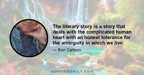 The literary story is a story that deals with the complicated human heart with an honest tolerance for the ambiguity in which we live.