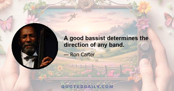 A good bassist determines the direction of any band.