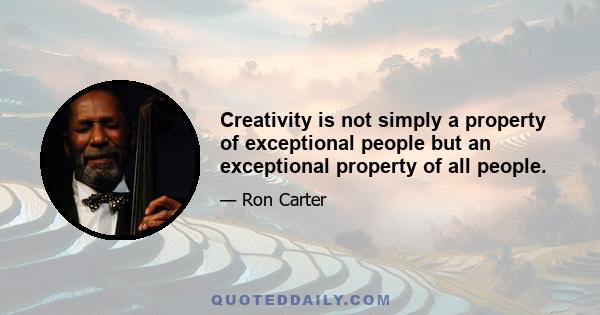 Creativity is not simply a property of exceptional people but an exceptional property of all people.