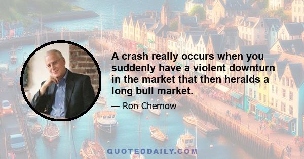 A crash really occurs when you suddenly have a violent downturn in the market that then heralds a long bull market.