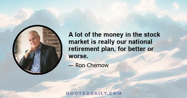 A lot of the money in the stock market is really our national retirement plan, for better or worse.