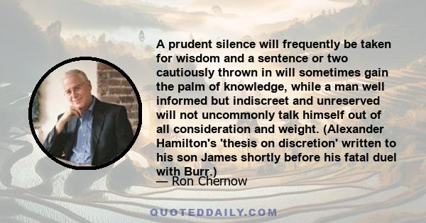 A prudent silence will frequently be taken for wisdom and a sentence or two cautiously thrown in will sometimes gain the palm of knowledge, while a man well informed but indiscreet and unreserved will not uncommonly