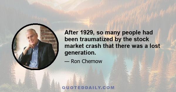 After 1929, so many people had been traumatized by the stock market crash that there was a lost generation.