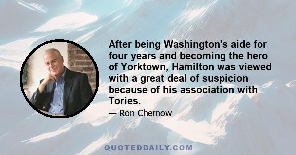 After being Washington's aide for four years and becoming the hero of Yorktown, Hamilton was viewed with a great deal of suspicion because of his association with Tories.