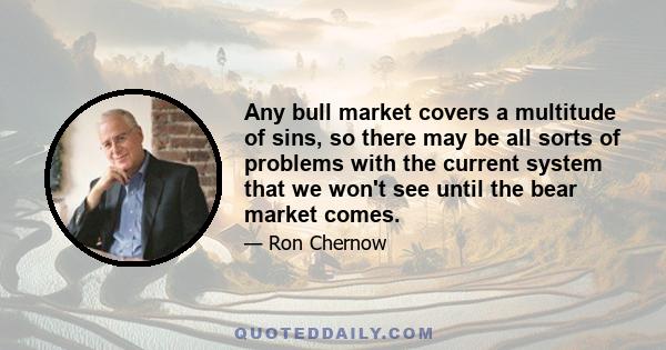 Any bull market covers a multitude of sins, so there may be all sorts of problems with the current system that we won't see until the bear market comes.