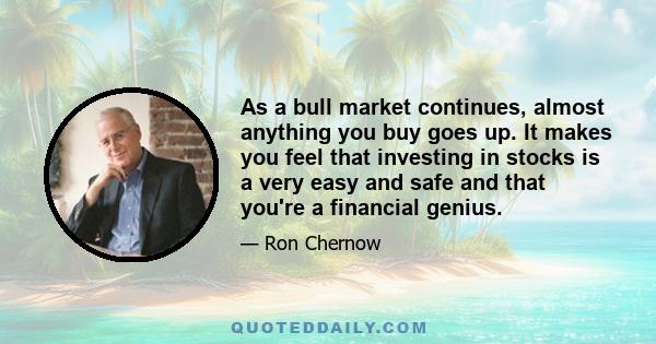 As a bull market continues, almost anything you buy goes up. It makes you feel that investing in stocks is a very easy and safe and that you're a financial genius.